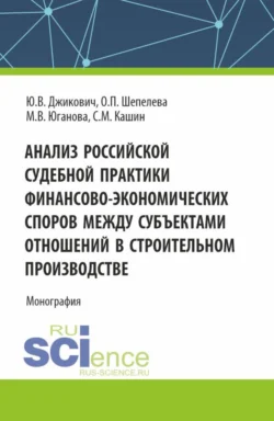 Анализ российской судебной практики финансово-экономических споров между субъектами отношений в строительном производстве. (Аспирантура  Магистратура). Монография. Ольга Шепелева и Юрий Джикович