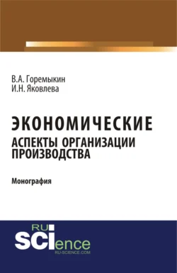 Экономические аспекты организации производства. (Аспирантура, Бакалавриат, Магистратура). Монография., Виктор Горемыкин