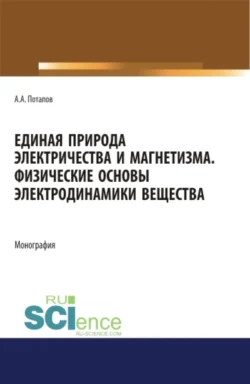 Единая природа электричества и магнетизма. Физические основы электродинамики вещества. (Аспирантура  Бакалавриат  Магистратура). Монография. Алексей Потапов