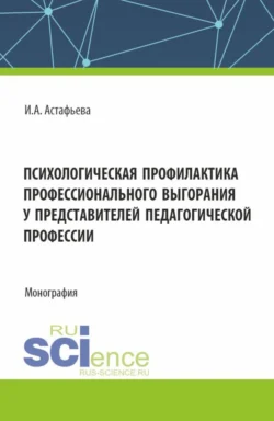 Психологическая профилактика профессионального выгорания у представителей педагогической профессии. (Аспирантура, Магистратура). Монография., Ирина Астафьева