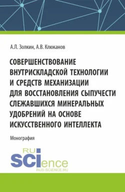 Совершенствование внутрискладской технологии и средств механизации для восстановления сыпучести слежавшихся минеральных удобрений на основе искусственного интеллекта. (Бакалавриат  Магистратура  Специалитет). Монография. Александр Золкин и Алексей Клюканов