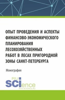 Опыт проведения и аспекты финансово-экономического планирования лесохозяйственных работ в лесах пригородной зоны Санкт-Петербурга. (Аспирантура, Бакалавриат, Магистратура, Специалитет). Монография., Ольга Шепелева