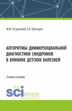 Алгоритмы дифференциальной диагностики синдромов в клинике детских болезней. (Аспирантура  Магистратура  Ординатура  Специалитет). Учебное пособие. Игорь Островский и Евгений Прохоров