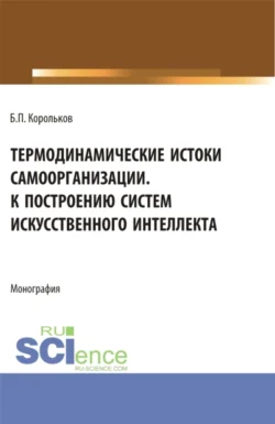 Термодинамические истоки самоорганизации. К построению систем искусственного интеллекта. (Аспирантура). Монография., Борис Корольков