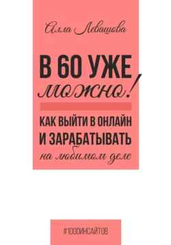 В 60 уже можно? Как выйти в онлайн и заработать на любимом деле, Алла Левашова