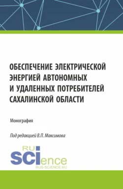 Обеспечение электрической энергией автономных и удаленных потребителей Сахалинской области. (Аспирантура, Бакалавриат, Магистратура). Монография., Виктор Максимов