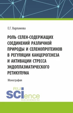 Роль селен-содержащих соединений различной природы и селенопротеинов в регуляции канцерогенеза и активации стресса эндоплазматического ретикулума. (Аспирантура  Магистратура). Монография. Елена Варламова