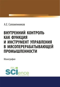 Внутренний контроль как функция и инструмент управления в мясоперерабатывающей промышленности. (Аспирантура). Монография, Александр Соломенников