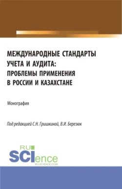 Международные стандарты учета и аудита: проблемы применения в России и Казахстане. (Аспирантура  Магистратура). Монография. Светлана Гришкина и Валентина Березюк