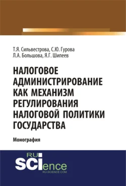 Налоговое администрирование как механизм регулирования налоговой политики государства. (Аспирантура, Магистратура, Специалитет). Монография., Тамара Сильвестрова