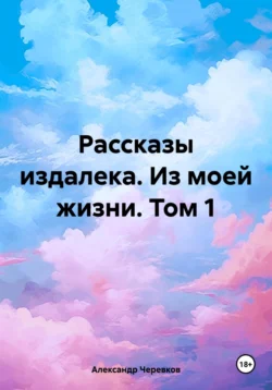 Рассказы издалека. Из моей жизни. Том 1, Александр Черевков