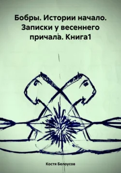 Бобры. Истории начало. Записки у весеннего причала. Книга1, Костя Белоусов