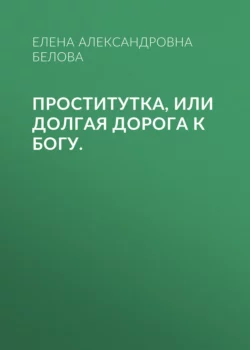 ПРОСТИтутка, или Долгая дорога к Богу., Елена Белова