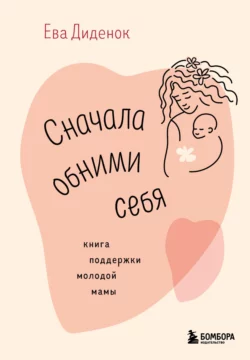 Сначала обними себя. Книга поддержки молодой мамы, Ева Диденок