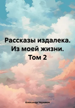 Рассказы издалека Из моей жизни Том-2 Александр Черевков