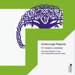 От знака к знанию. Четыре лекции о том, как семиотика меняет мир, Александр Марков