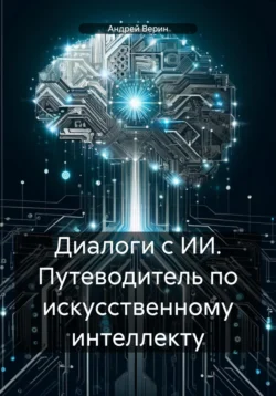 Диалоги с ИИ. Путеводитель по искусственному интеллекту, Андрей Верин