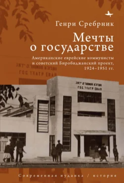 Мечты о государстве. Американские еврейские коммунисты и советский Биробиджанский проект  1924–1951 гг. Генри Сребрник