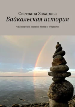 Байкальская история. Философские сказки о любви и мудрости, Светлана Захарова