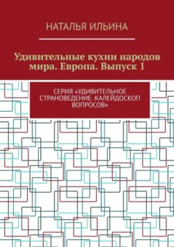 Удивительные кухни народов мира. Европа. Выпуск 1. Серия «Удивительное страноведение. Калейдоскоп вопросов», Наталья Ильина