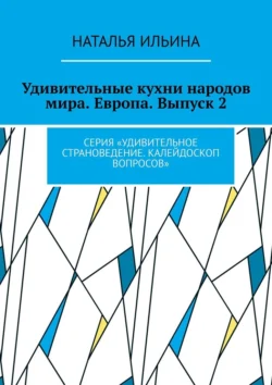 Удивительные кухни народов мира. Европа. Выпуск 2. Серия «Удивительное страноведение. Калейдоскоп вопросов», Наталья Ильина