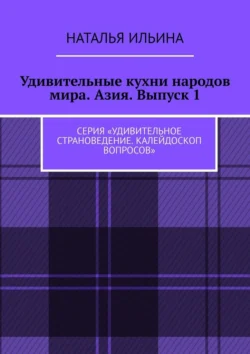 Удивительные кухни народов мира. Азия. Выпуск 1. Серия «Удивительное страноведение. Калейдоскоп вопросов», Наталья Ильина