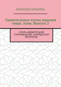 Удивительные кухни народов мира. Азия. Выпуск 2. Серия «Удивительное страноведение. Калейдоскоп вопросов» Наталья Ильина