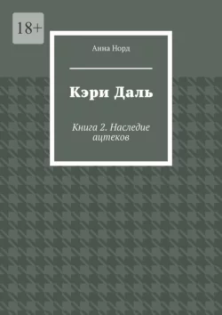 Кэри Даль. Книга 2. Наследие ацтеков Анна Норд