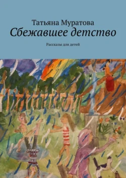 Сбежавшее детство. Рассказы для детей Татьяна Муратова