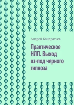 Практическое НЛП. Выход из-под черного гипноза, Андрей Кондратьев