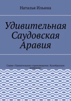 Удивительная Саудовская Аравия. Серия «Удивительное страноведение. Калейдоскоп вопросов», Наталья Ильина