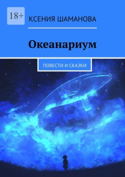 Океанариум. Повести и сказки, Ксения Шаманова