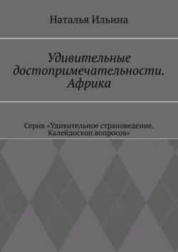 Удивительные достопримечательности. Африка. Серия «Удивительное страноведение. Калейдоскоп вопросов» Наталья Ильина