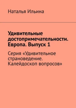 Удивительные достопримечательности. Европа. Выпуск 1. Серия «Удивительное страноведение. Калейдоскоп вопросов» Наталья Ильина