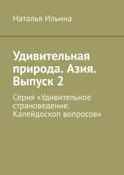 Удивительная природа. Азия. Выпуск 2. Серия «Удивительное страноведение. Калейдоскоп вопросов», Наталья Ильина