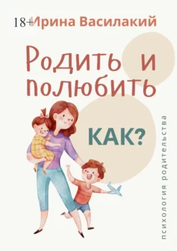 Родить и полюбить. Как? Психология родительства, Ирина Василакий