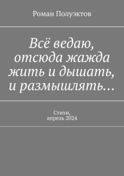 Всё ведаю  отсюда жажда жить и дышать  и размышлять… Стихи  апрель 2024 Роман Полуэктов