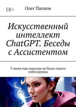 Искусственный интеллект ChatGPT. Беседы с Ассистентом. У меня еще никогда не было такого собеседника, Олег Папков