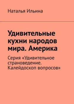 Удивительные кухни народов мира. Америка. Серия «Удивительное страноведение. Калейдоскоп вопросов» Наталья Ильина