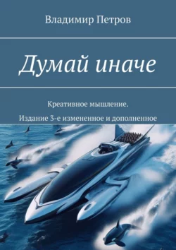 Думай иначе. Креативное мышление. Издание 3-е измененное и дополненное, Владимир Петров