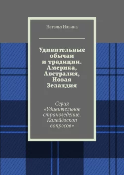 Удивительные обычаи и традиции. Америка  Австралия  Новая Зеландия. Серия «Удивительное страноведение. Калейдоскоп вопросов» Наталья Ильина