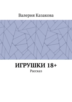 Игрушки 18+. Рассказ, Валерия Казакова