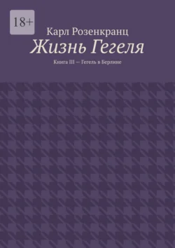 Жизнь Гегеля. Книга III – Гегель в Берлине Карл Розенкранц