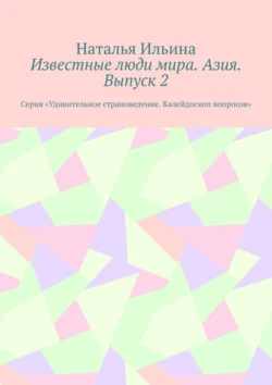 Известные люди мира. Азия. Выпуск 2. Серия «Удивительное страноведение. Калейдоскоп вопросов» Наталья Ильина