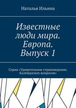 Известные люди мира. Европа. Выпуск 1. Серия «Удивительное страноведение. Калейдоскоп вопросов» Наталья Ильина