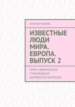 Известные люди мира. Европа. Выпуск 2. Серия «Удивительное страноведение. Калейдоскоп вопросов» Наталья Ильина