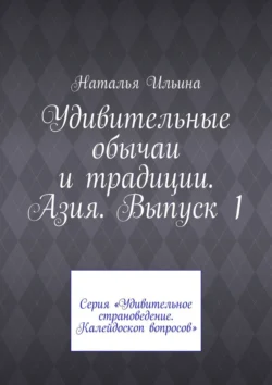 Удивительные обычаи и традиции. Азия. Выпуск 1. Серия «Удивительное страноведение. Калейдоскоп вопросов», Наталья Ильина