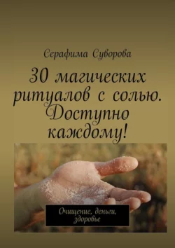 30 магических ритуалов с солью. Доступно каждому! Очищение, деньги, здоровье, Серафима Суворова