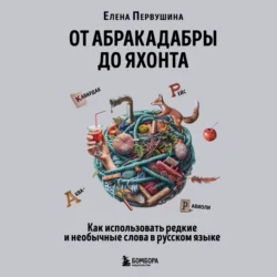 От абракадабры до яхонта. Как использовать редкие и необычные слова в русском языке, Елена Первушина