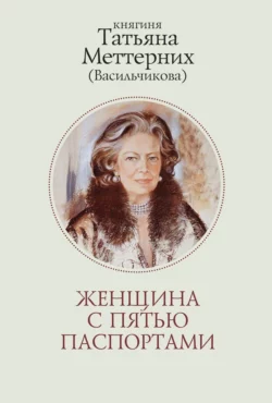 Женщина с пятью паспортами. Повесть об удивительной судьбе, Татьяна Меттерних